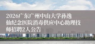 2026广东广州中山大学孙逸仙纪念医院消毒供应中心助理技师招聘2人公告