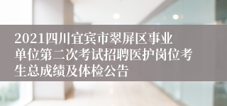 2021四川宜宾市翠屏区事业单位第二次考试招聘医护岗位考生总成绩及体检公告