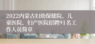 2022内蒙古妇幼保健院、儿童医院、妇产医院招聘91名工作人员简章