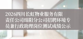 2026四川长虹物业服务有限责任公司绵阳分公司招聘环境专员兼行政助理岗位测试成绩公示