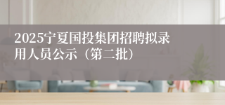2025宁夏国投集团招聘拟录用人员公示（第二批）