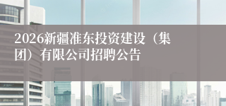 2026新疆准东投资建设（集团）有限公司招聘公告