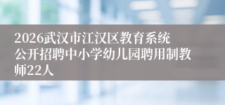 2026武汉市江汉区教育系统公开招聘中小学幼儿园聘用制教师22人