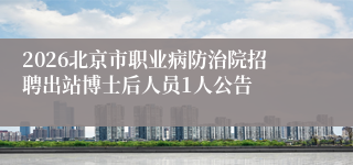 2026北京市职业病防治院招聘出站博士后人员1人公告