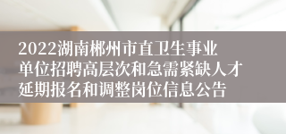 2022湖南郴州市直卫生事业单位招聘高层次和急需紧缺人才延期报名和调整岗位信息公告