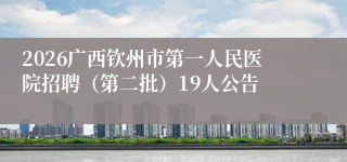 2026广西钦州市第一人民医院招聘（第二批）19人公告
