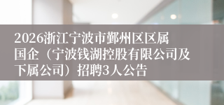 2026浙江宁波市鄞州区区属国企（宁波钱湖控股有限公司及下属公司）招聘3人公告