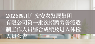 2026四川广安安农发展集团有限公司第一批次招聘劳务派遣制工作人员综合成绩及进入体检人员公告