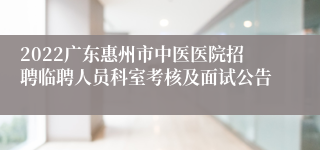 2022广东惠州市中医医院招聘临聘人员科室考核及面试公告