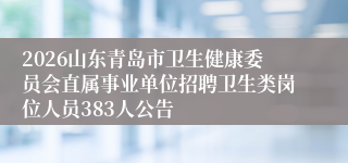 2026山东青岛市卫生健康委员会直属事业单位招聘卫生类岗位人员383人公告