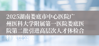 2025湖南娄底市中心医院广州医科大学附属第一医院娄底医院第二批引进高层次人才体检合格人员公示