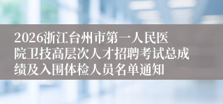 2026浙江台州市第一人民医院卫技高层次人才招聘考试总成绩及入围体检人员名单通知