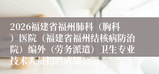 2026福建省福州肺科(胸科)医院(福建省福州结核病防治院)编外(劳务派遣)卫生专业技术人员招聘成绩公示
