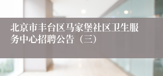 北京市丰台区马家堡社区卫生服务中心招聘公告（三）