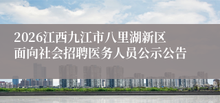 2026江西九江市八里湖新区面向社会招聘医务人员公示公告