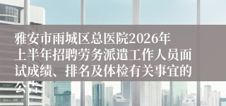 雅安市雨城区总医院2026年上半年招聘劳务派遣工作人员面试成绩、排名及体检有关事宜的公告