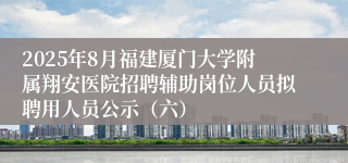 2025年8月福建厦门大学附属翔安医院招聘辅助岗位人员拟聘用人员公示（六）
