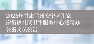 2026年甘肃兰州安宁区孔家崖街道社区卫生服务中心诚聘办公室文员公告