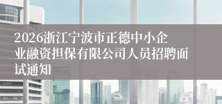 2026浙江宁波市正德中小企业融资担保有限公司人员招聘面试通知