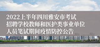 2022上半年四川雅安市考试招聘学校教师和医护类事业单位人员笔试期间疫情防控公告