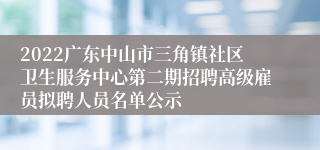 2022广东中山市三角镇社区卫生服务中心第二期招聘高级雇员拟聘人员名单公示