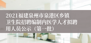 2021福建泉州市泉港区乡镇卫生院招聘编制内医学人才拟聘用人员公示（第一批）