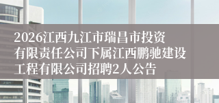 2026江西九江市瑞昌市投资有限责任公司下属江西鹏驰建设工程有限公司招聘2人公告