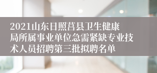 2021山东日照莒县卫生健康局所属事业单位急需紧缺专业技术人员招聘第三批拟聘名单