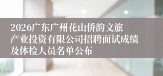 2026广东广州花山侨韵文旅产业投资有限公司招聘面试成绩及体检人员名单公布