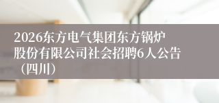 2026东方电气集团东方锅炉股份有限公司社会招聘6人公告（四川）