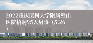 2022重庆医科大学附属璧山医院招聘95人启事（5.26）