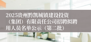 2025贵州黔凯城镇建设投资（集团）有限责任公司招聘拟聘用人员名单公示（第二批）