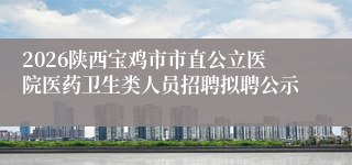 2026陕西宝鸡市市直公立医院医药卫生类人员招聘拟聘公示