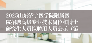 2025山东济宁医学院附属医院招聘高级专业技术岗位和博士研究生人员拟聘用人员公示（第二批）