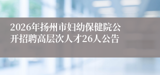 2026年扬州市妇幼保健院公开招聘高层次人才26人公告