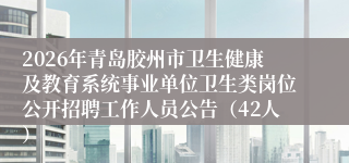 2026年青岛胶州市卫生健康及教育系统事业单位卫生类岗位公开招聘工作人员公告（42人）
