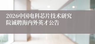 2026中国电科芯片技术研究院诚聘海内外英才公告
