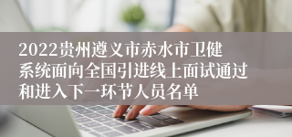 2022贵州遵义市赤水市卫健系统面向全国引进线上面试通过和进入下一环节人员名单