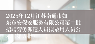 2025年12月江苏南通市如东东安保安服务有限公司第二批招聘劳务派遣人员拟录用人员公示(第五批)