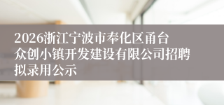 2026浙江宁波市奉化区甬台众创小镇开发建设有限公司招聘拟录用公示