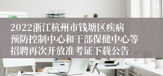 2022浙江杭州市钱塘区疾病预防控制中心和干部保健中心等招聘再次开放准考证下载公告