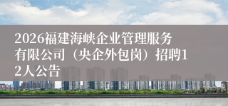 2026福建海峡企业管理服务有限公司(央企外包岗)招聘12人公告