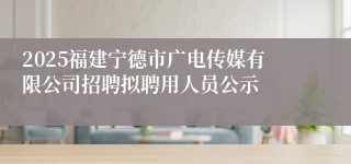 2025福建宁德市广电传媒有限公司招聘拟聘用人员公示