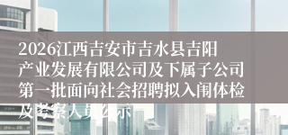 2026江西吉安市吉水县吉阳产业发展有限公司及下属子公司第一批面向社会招聘拟入闱体检及考察人员公示