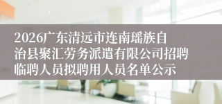 2026广东清远市连南瑶族自治县聚汇劳务派遣有限公司招聘临聘人员拟聘用人员名单公示