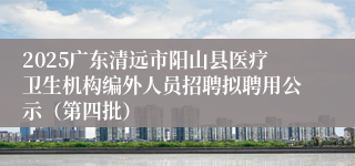 2025广东清远市阳山县医疗卫生机构编外人员招聘拟聘用公示（第四批）
