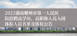 2022湖南郴州市第一人民医院招聘高学历、高职称人员入围体检人员名单及体检公告