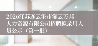 2026江苏连云港市灌云万邦人力资源有限公司招聘拟录用人员公示（第一批）