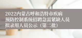 2022内蒙古呼和浩特市疾病预防控制系统招聘急需紧缺人员拟录用人员公示（第二批）