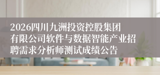 2026四川九洲投资控股集团有限公司软件与数据智能产业招聘需求分析师测试成绩公告